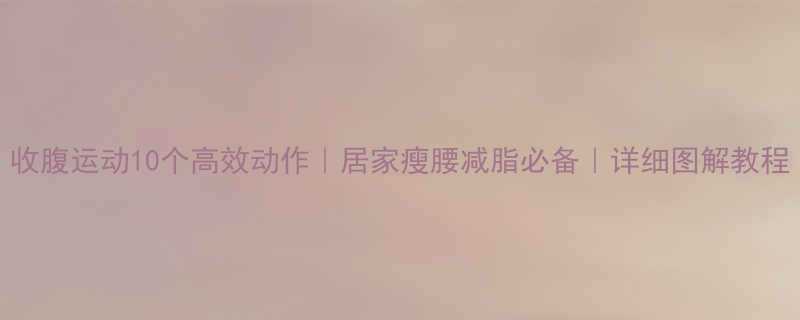 收腹运动10个高效动作｜居家瘦腰减脂必备｜详细图解教程-第1张图片-ZBLOG