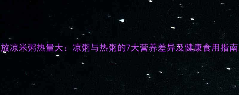 放凉米粥热量大凉粥与热粥的7大营养差异及健康食用指南-第3张图片-ZBLOG