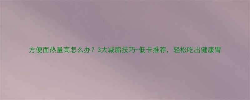 方便面热量高怎么办3大减脂技巧低卡推荐轻松吃出健康胃-第1张图片-ZBLOG