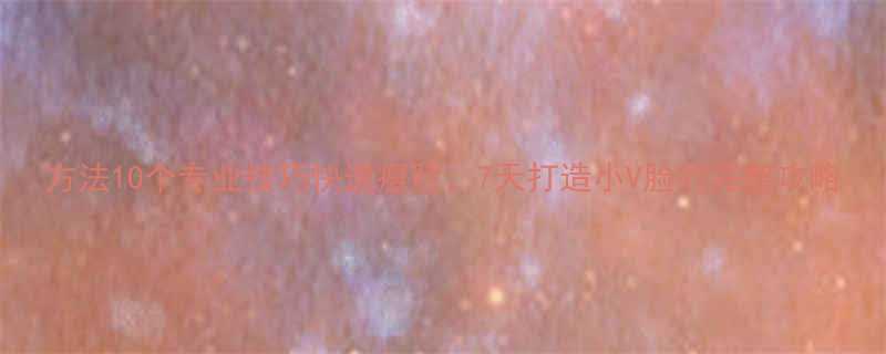 方法10个专业技巧快速瘦脸7天打造小V脸的完整攻略-第3张图片-ZBLOG