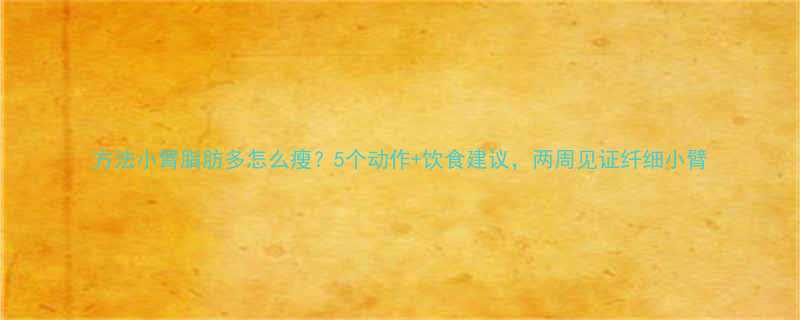 方法小臂脂肪多怎么瘦5个动作饮食建议两周见证纤细小臂-第2张图片-ZBLOG