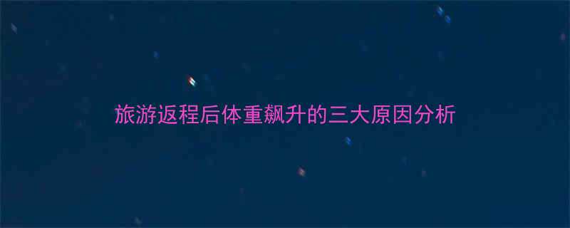 旅游返程后体重飙升的三大原因分析-第2张图片-ZBLOG