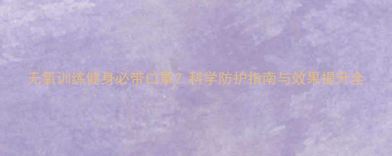 无氧训练健身必带口罩科学防护指南与效果提升全-第1张图片-ZBLOG