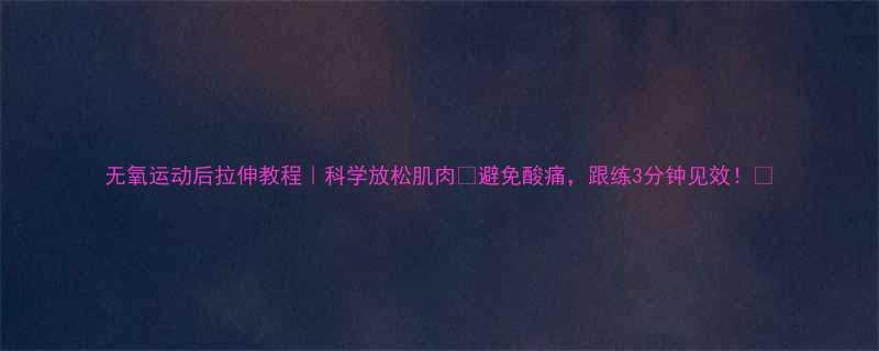 无氧运动后拉伸教程科学放松肌肉避免酸痛跟练3分钟见效-第1张图片-ZBLOG