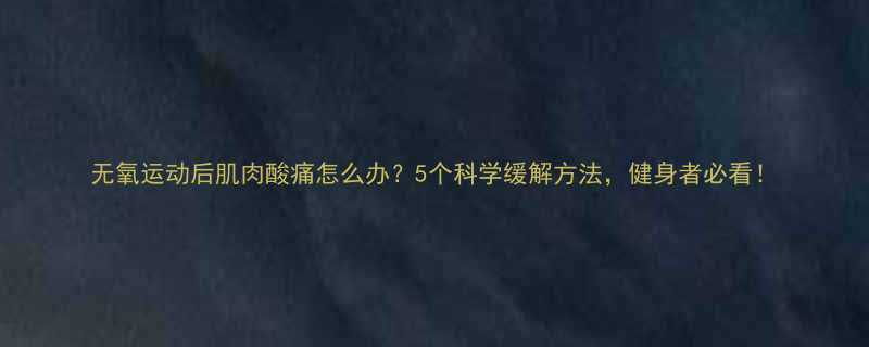 无氧运动后肌肉酸痛怎么办？5个科学缓解方法，健身者必看！-第3张图片-ZBLOG