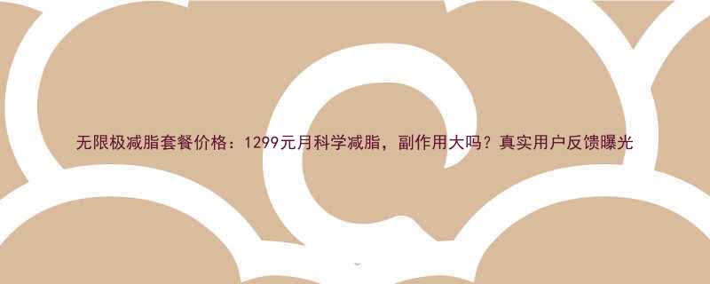 无限极减脂套餐价格1299元月科学减脂副作用大吗真实用户反馈曝光-第1张图片-ZBLOG