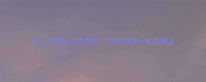 早上空腹运动利弊全科学指南专业建议-第2张图片-ZBLOG