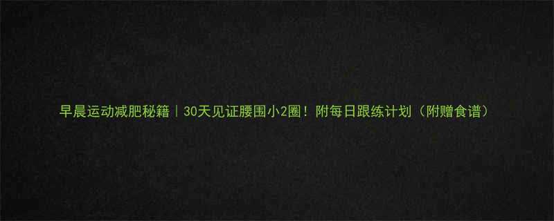 早晨运动减肥秘籍30天见证腰围小2圈附每日跟练计划附赠食谱-第2张图片-ZBLOG