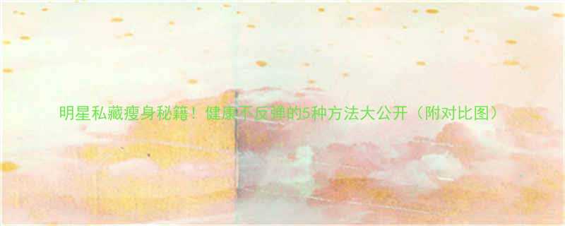 明星私藏瘦身秘籍健康不反弹的5种方法大公开附对比图-第1张图片-ZBLOG