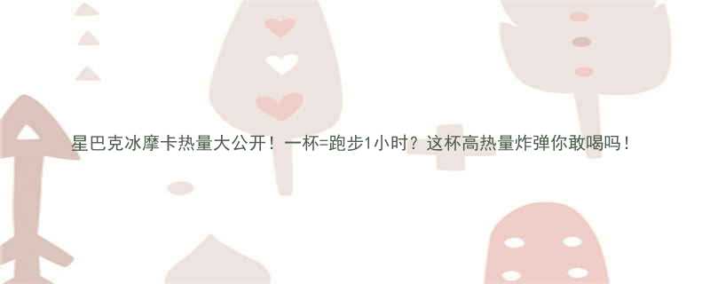 星巴克冰摩卡热量大公开一杯跑步1小时这杯高热量炸弹你敢喝吗-第1张图片-ZBLOG