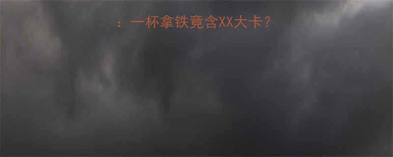 星巴克拿铁的热量大一杯拿铁竟含XX大卡如何科学饮用不踩坑-第1张图片-ZBLOG