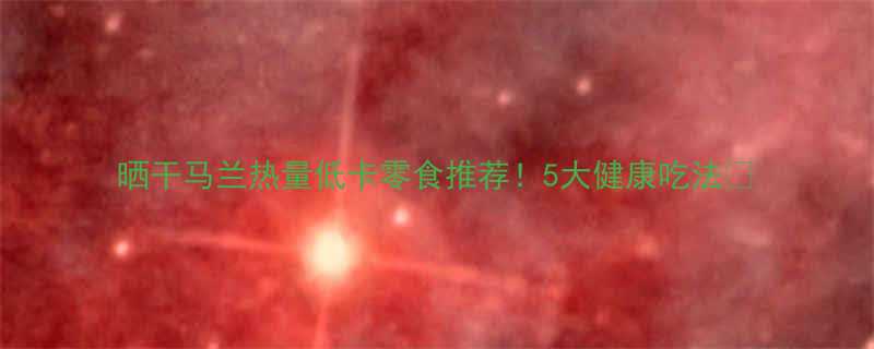 晒干马兰热量低卡零食推荐5大健康吃法-第1张图片-ZBLOG