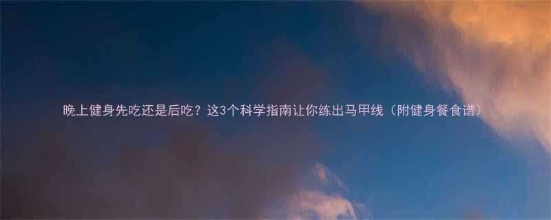 晚上健身先吃还是后吃这3个科学指南让你练出马甲线附健身餐食谱-第1张图片-ZBLOG