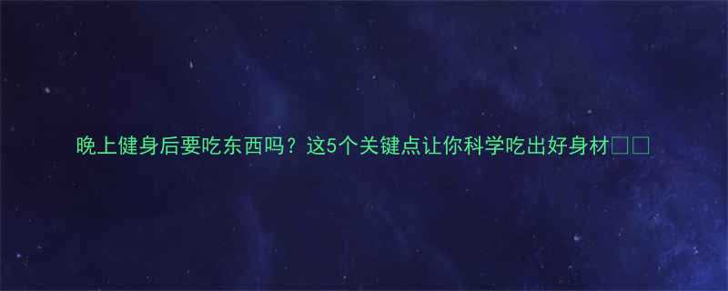 晚上健身后要吃东西吗这5个关键点让你科学吃出好身材-第2张图片-ZBLOG