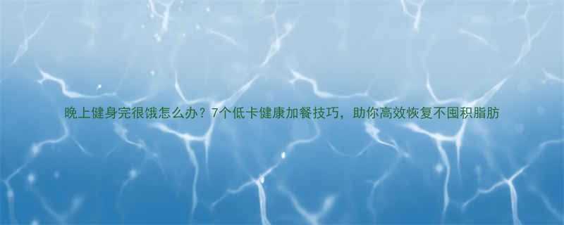 晚上健身完很饿怎么办7个低卡健康加餐技巧助你高效恢复不囤积脂肪-第1张图片-ZBLOG