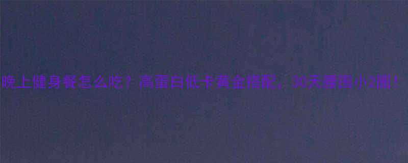 晚上健身餐怎么吃高蛋白低卡黄金搭配30天腰围小2圈-第1张图片-ZBLOG