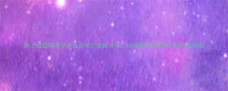 晚上减脂喝牛奶是加分项还是减分项科学解答减脂期牛奶饮用指南-第1张图片-ZBLOG