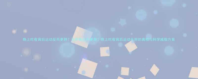 晚上吃夜宵后运动反而更胖？这样做反而更胖！晚上吃夜宵后运动长胖的真相与科学减脂方案-第1张图片-ZBLOG
