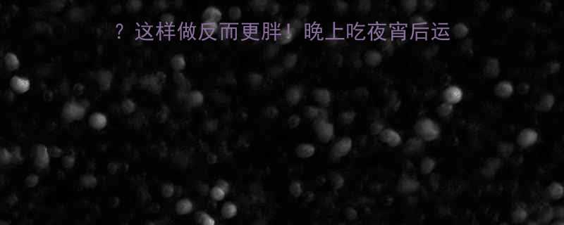 晚上吃夜宵后运动反而更胖？这样做反而更胖！晚上吃夜宵后运动长胖的真相与科学减脂方案-第2张图片-ZBLOG