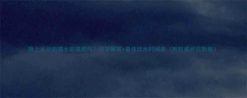 晚上运动后喝水能减肥吗？科学解答+最佳饮水时间表（附权威研究数据）-第1张图片-ZBLOG