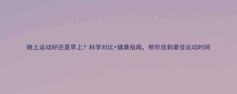 晚上运动好还是早上科学对比健康指南帮你找到最佳运动时间-第1张图片-ZBLOG