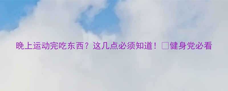 晚上运动完吃东西这几点必须知道健身党必看-第1张图片-ZBLOG