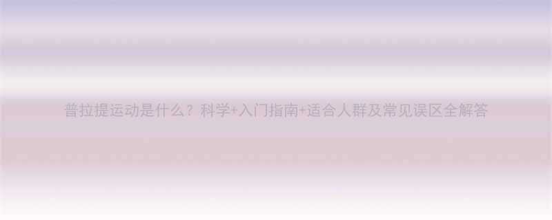 普拉提运动是什么科学入门指南适合人群及常见误区全解答-第3张图片-ZBLOG