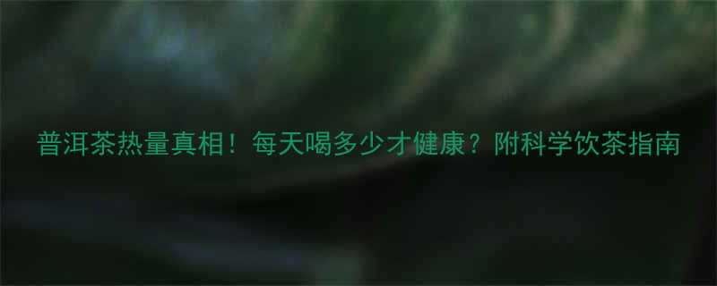 普洱茶热量真相每天喝多少才健康附科学饮茶指南-第1张图片-ZBLOG