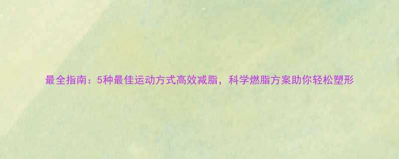 最全指南5种最佳运动方式高效减脂科学燃脂方案助你轻松塑形-第1张图片-ZBLOG