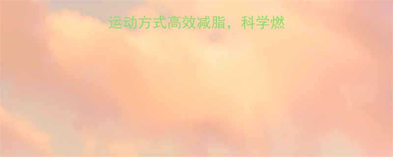 最全指南5种最佳运动方式高效减脂科学燃脂方案助你轻松塑形-第3张图片-ZBLOG