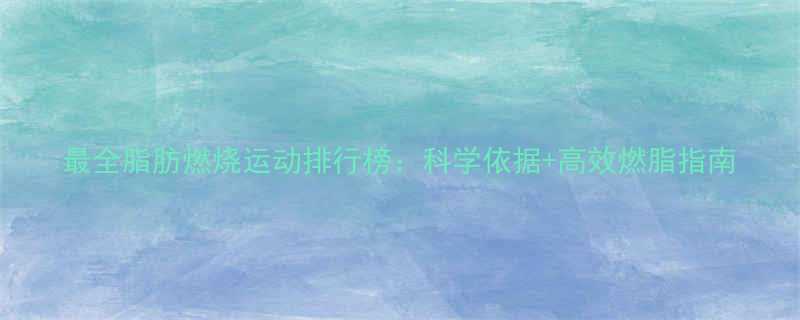 最全脂肪燃烧运动排行榜科学依据高效燃脂指南-第2张图片-ZBLOG