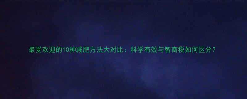 最受欢迎的10种减肥方法大对比科学有效与智商税如何区分-第1张图片-ZBLOG
