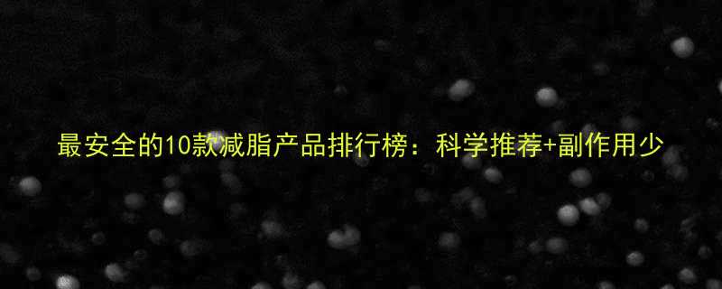 最安全的10款减脂产品排行榜：科学推荐+副作用少-第1张图片-ZBLOG