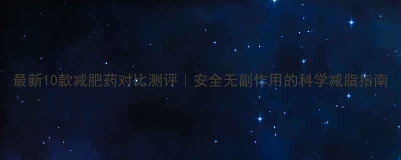 最新10款减肥药对比测评安全无副作用的科学减脂指南-第2张图片-ZBLOG