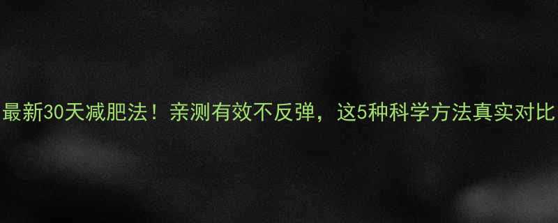 最新30天减肥法亲测有效不反弹这5种科学方法真实对比-第1张图片-ZBLOG