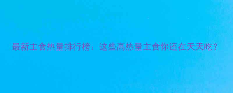 最新主食热量排行榜：这些高热量主食你还在天天吃？-第1张图片-ZBLOG