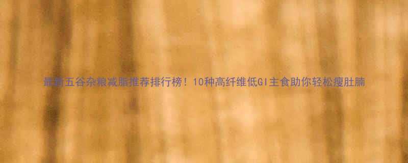 最新五谷杂粮减脂推荐排行榜10种高纤维低GI主食助你轻松瘦肚腩-第1张图片-ZBLOG