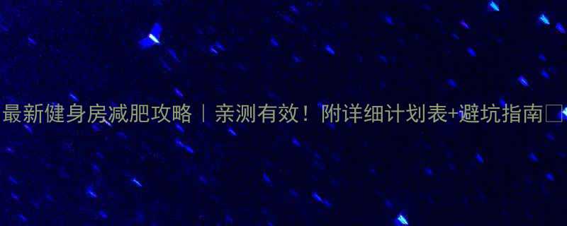 最新健身房减肥攻略亲测有效附详细计划表避坑指南-第1张图片-ZBLOG
