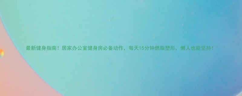 最新健身指南居家办公室健身房必备动作每天15分钟燃脂塑形懒人也能坚持-第1张图片-ZBLOG