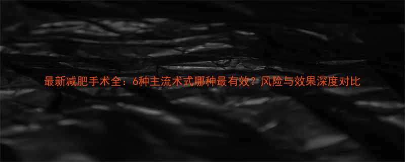 最新减肥手术全6种主流术式哪种最有效风险与效果深度对比-第1张图片-ZBLOG