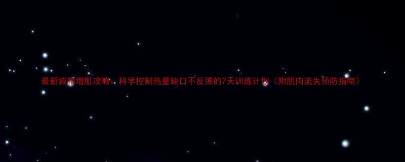 最新减脂增肌攻略科学控制热量缺口不反弹的7天训练计划附肌肉流失预防指南-第2张图片-ZBLOG