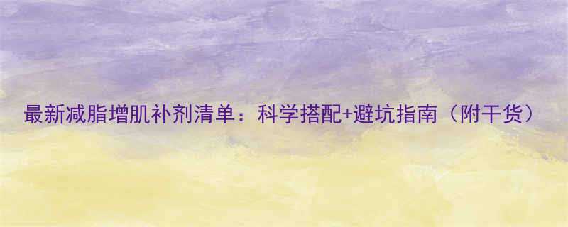 最新减脂增肌补剂清单科学搭配避坑指南附干货-第1张图片-ZBLOG