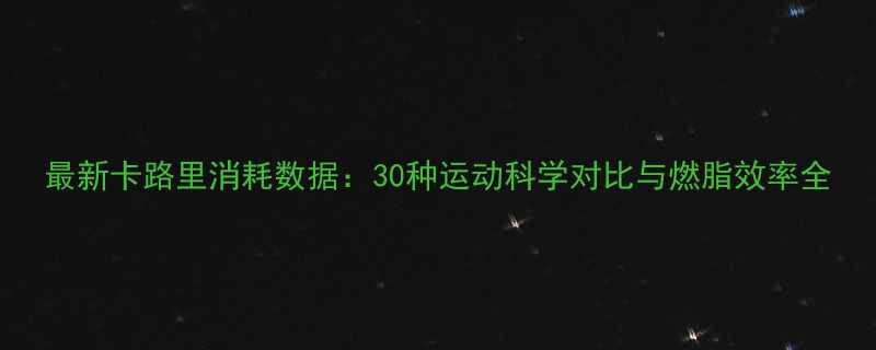 最新卡路里消耗数据30种运动科学对比与燃脂效率全-第1张图片-ZBLOG