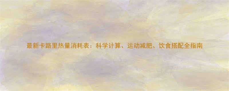 最新卡路里热量消耗表科学计算运动减肥饮食搭配全指南-第1张图片-ZBLOG