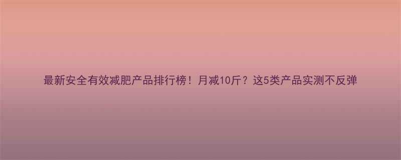 最新安全有效减肥产品排行榜月减10斤这5类产品实测不反弹-第1张图片-ZBLOG
