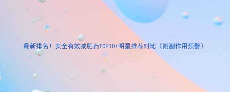 最新排名安全有效减肥药TOP10明星推荐对比附副作用预警-第1张图片-ZBLOG