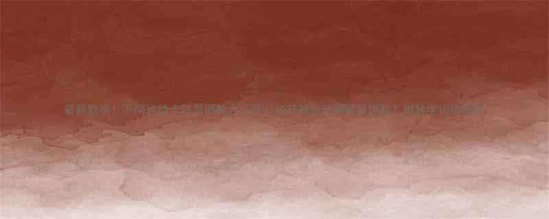 最新数据！不同运动卡路里消耗大公开🔥30分钟运动哪种最燃脂？附科学训练指南-第2张图片-ZBLOG