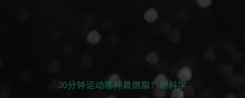 最新数据！不同运动卡路里消耗大公开🔥30分钟运动哪种最燃脂？附科学训练指南-第1张图片-ZBLOG