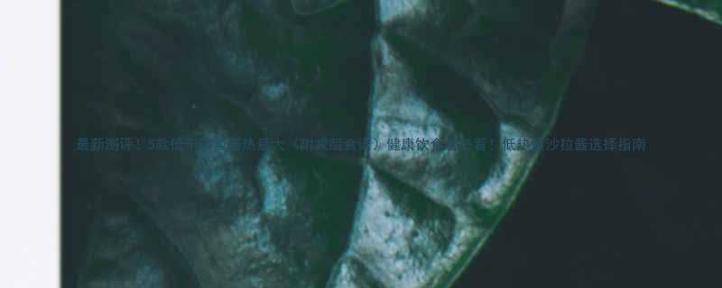 最新测评5款低卡沙拉酱热量大附减脂食谱健康饮食者必看低热量沙拉酱选择指南-第1张图片-ZBLOG