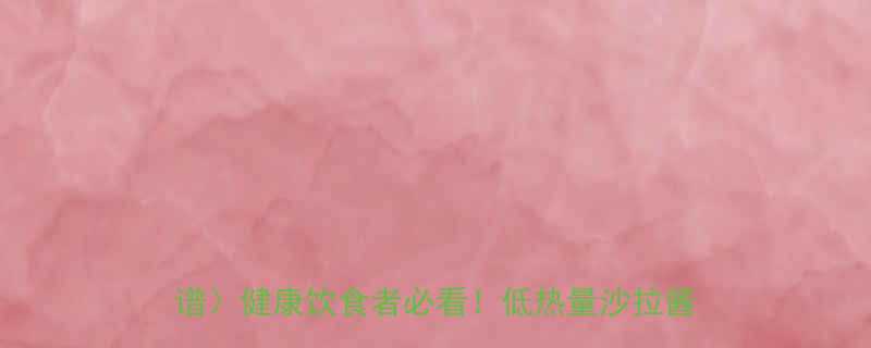 最新测评5款低卡沙拉酱热量大附减脂食谱健康饮食者必看低热量沙拉酱选择指南-第2张图片-ZBLOG